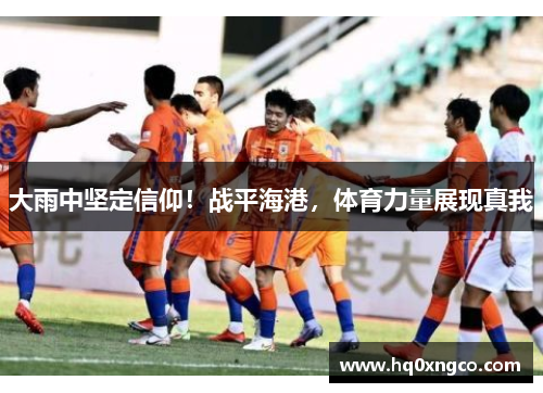 大雨中坚定信仰！战平海港，体育力量展现真我
