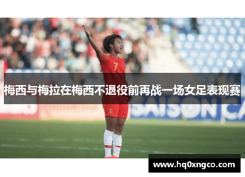 梅西与梅拉在梅西不退役前再战一场女足表现赛